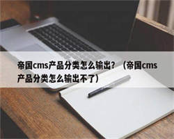 帝国cms产品分类怎么输出？（帝国cms产品分类怎么输出不了）