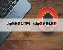 php源码怎么打开？（php源码怎么运行）