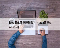 java怎么清空控制台？（java清空console）