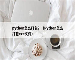 python怎么打包？（Python怎么打包exe文件）