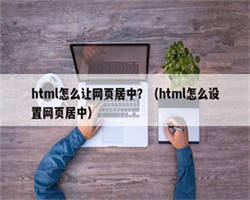 html怎么让网页居中？（html怎么设置网页居中）