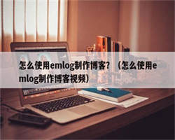 怎么使用emlog制作博客？（怎么使用emlog制作博客视频）