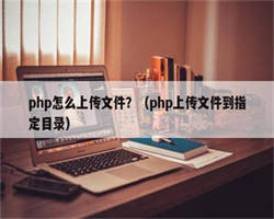 php怎么上传文件？（php上传文件到指定目录）