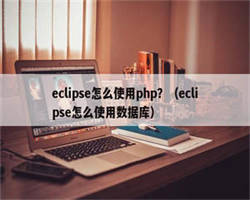 eclipse怎么使用php？（eclipse怎么使用数据库）