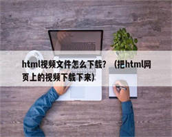 html视频文件怎么下载？（把html网页上的视频下载下来）