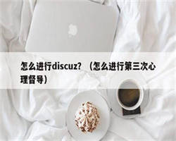 怎么进行discuz？（怎么进行第三次心理督导）