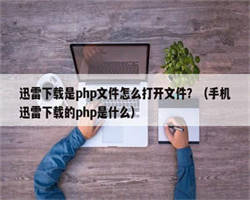 迅雷下载是php文件怎么打开文件？（手机迅雷下载的php是什么）