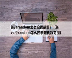 javarandom怎么设置范围？（java中random怎么控制随机数范围）