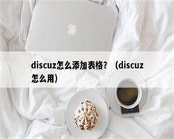 discuz怎么添加表格？（discuz怎么用）