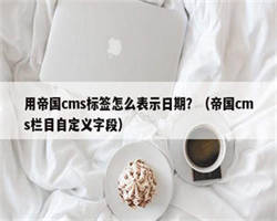 用帝国cms标签怎么表示日期？（帝国cms栏目自定义字段）