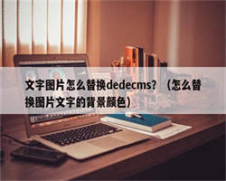 文字图片怎么替换dedecms？（怎么替换图片文字的背景颜色）