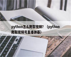 python怎么爬取视频？（python爬取视频号直播弹幕）