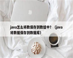 java怎么将数保存到数组中？（java将数据保存到数据库）