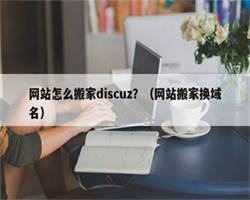 网站怎么搬家discuz？（网站搬家换域名）