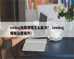 emlog加载很慢怎么解决？（emlog模板设置插件）