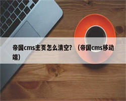 帝国cms主页怎么清空？（帝国cms移动端）