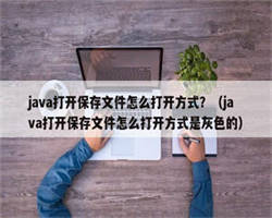 java打开保存文件怎么打开方式？（java打开保存文件怎么打开方式是灰色的）