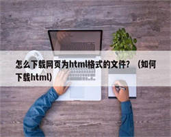 怎么下载网页为html格式的文件？（如何下载html）