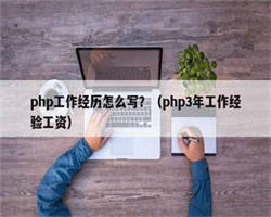 php工作经历怎么写？（php3年工作经验工资）