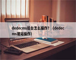 dedecms后台怎么操作？（dedecms建站操作）