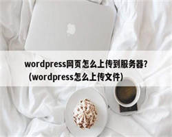 wordpress网页怎么上传到服务器？（wordpress怎么上传文件）