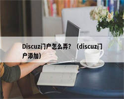 Discuz门户怎么弄？（discuz门户添加）