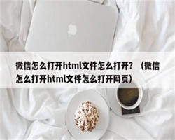 微信怎么打开html文件怎么打开？（微信怎么打开html文件怎么打开网页）