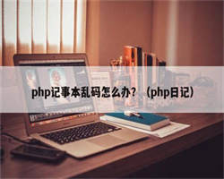 php记事本乱码怎么办？（php日记）