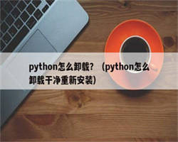 python怎么卸载？（python怎么卸载干净重新安装）