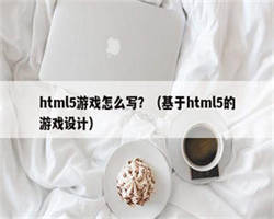 html5游戏怎么写？（基于html5的游戏设计）