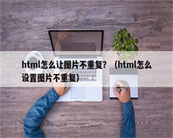 html怎么让图片不重复？（html怎么设置图片不重复）