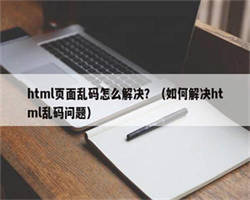 html页面乱码怎么解决？（如何解决html乱码问题）