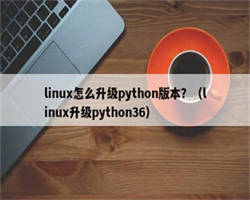 linux怎么升级python版本？（linux升级python36）