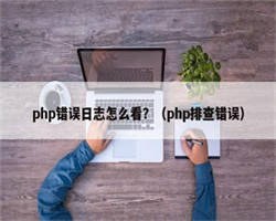 php错误日志怎么看？（php排查错误）