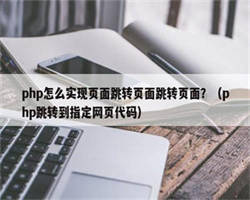 php怎么实现页面跳转页面跳转页面？（php跳转到指定网页代码）