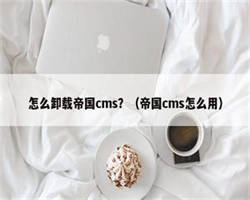 怎么卸载帝国cms？（帝国cms怎么用）