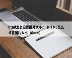 html怎么设置图片大小？（HTML怎么设置图片大小  Alone）