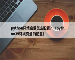 python环境变量怎么配置？（python39环境变量的配置）