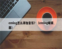 emlog怎么添加音乐？（emlog编辑器）