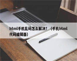 html手机乱码怎么解决？（手机html代码编辑器）