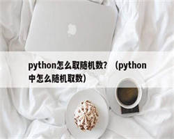 python怎么取随机数？（python中怎么随机取数）