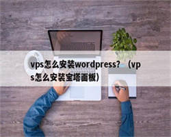 vps怎么安装wordpress？（vps怎么安装宝塔面板）