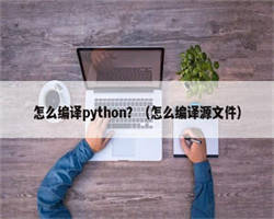 怎么编译python？（怎么编译源文件）