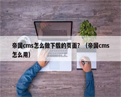 帝国cms怎么做下载的页面？（帝国cms怎么用）