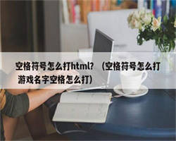 空格符号怎么打html？（空格符号怎么打 游戏名字空格怎么打）