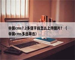 帝国cms7.2多值字段怎么上传图片？（帝国cms多选筛选）