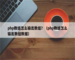 php数组怎么输出数组？（php数组怎么输出数组数据）