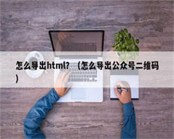 怎么导出html？（怎么导出公众号二维码）