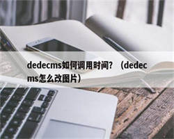 dedecms如何调用时间？（dedecms怎么改图片）