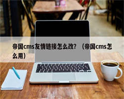 帝国cms友情链接怎么改？（帝国cms怎么用）